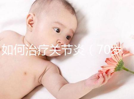 如何治療關節炎(70歲老人關節炎怎么治療好)