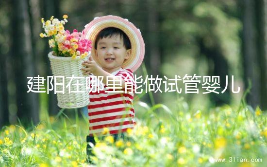 建陽在哪里能做試管嬰兒？一次成功率有多高？