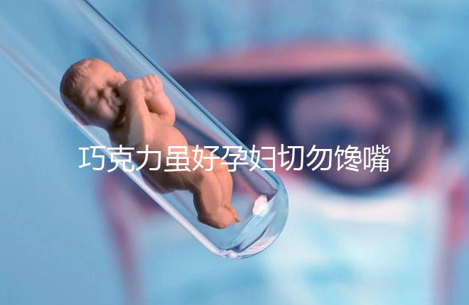 巧克力雖好孕婦切勿饞嘴，適量吃好處真不少