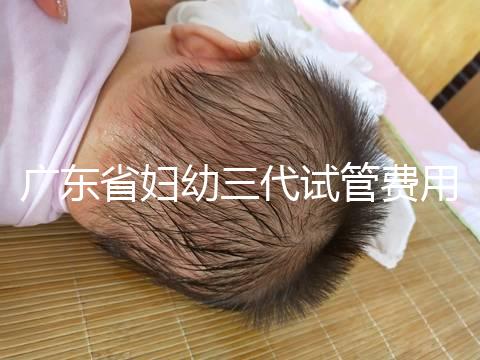 廣東省婦幼三代試管費用明細，助孕醫生揭開價格貴的真相