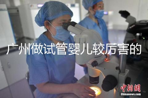 廣州做試管嬰兒較厲害的醫院是哪個？