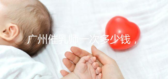 廣州催乳師一次多少錢，哪個機構好統一回復，馬寶一定知道