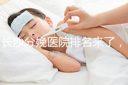 長沙分娩醫院排名來了，2024年便宜的分娩條件很好