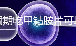 降調期吃甲鈷胺片可以揭秘嗎？不知道這些影響
