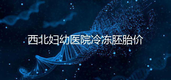 西北婦幼醫院冷凍胚胎價格介紹，如何計算2024一目了然