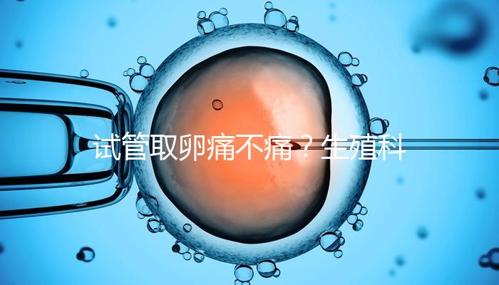 試管取卵痛不痛？生殖科醫(yī)生告訴你答案！