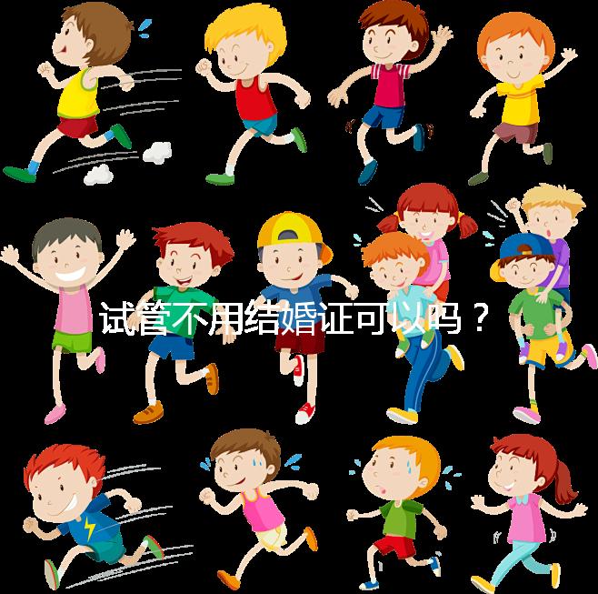 試管不用結(jié)婚證可以嗎?試管嬰兒不用結(jié)婚證怎么操作