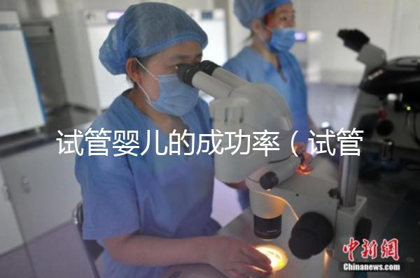 試管嬰兒的成功率(試管嬰兒的成功率高嗎?)