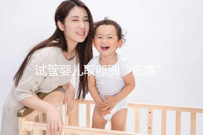 試管嬰兒取卵別“怕痛”，做到這3點(diǎn)好孕更簡(jiǎn)單！