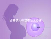 試管嬰兒在哪里做比較好（試管嬰兒在哪里做比較好呢）