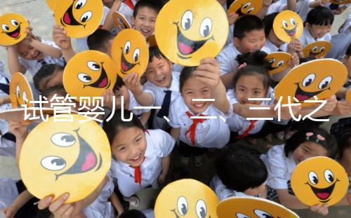 試管嬰兒一、二、三代之間有什么區別
