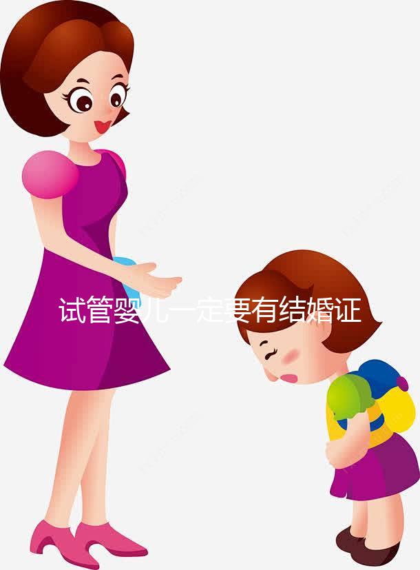 試管嬰兒一定要有結婚證嗎？做試管需要得有結婚證嗎？