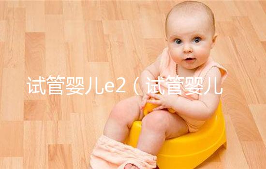 試管嬰兒e2（試管嬰兒e2值達(dá)到多少可以取卵）