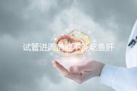 試管進(jìn)周前能不能吃魚肝油快速得到，看看有什么作用？