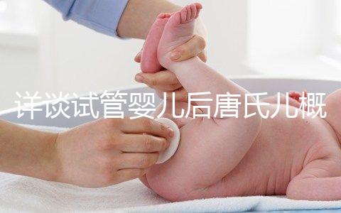 詳談試管嬰兒后唐氏兒概率，成都醫院費用良心