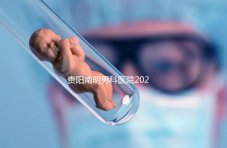 貴陽南明男科醫院2024年排名前十，排名第一，治療不孕癥比較好