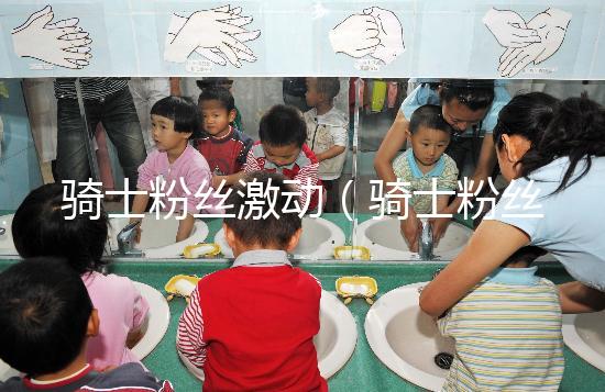 騎士粉絲激動（騎士粉絲激動視頻）