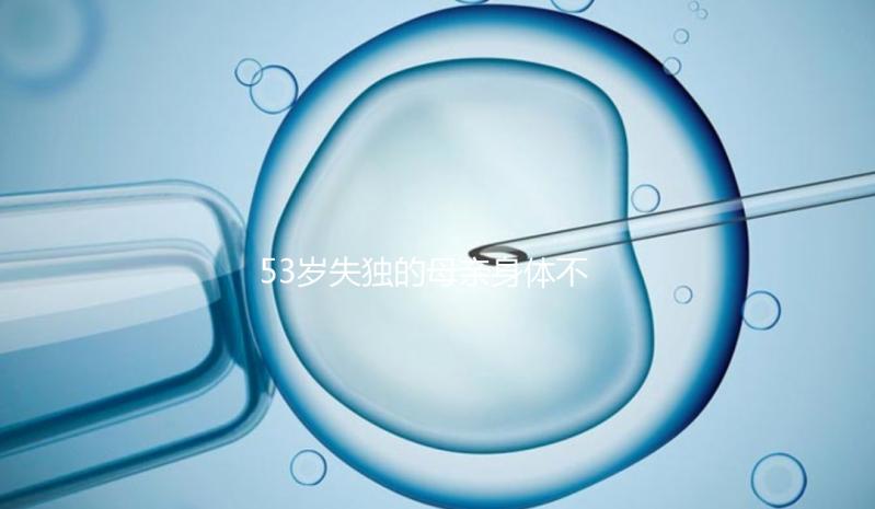 53歲失獨的母親身體不好，能否做供卵試管，要早知道，注意三大影響