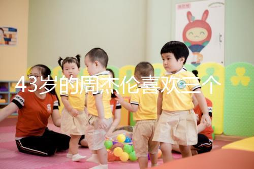 43歲的周杰倫喜歡三個孩子，男人的最佳生育年齡是什么時候？