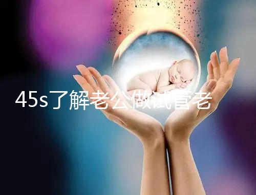 45s了解老公做試管老婆不知道怎么辦，這些后果要早知