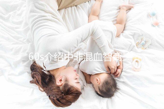 60s介紹中非混血智商如何，是不是真的低看完清清楚楚