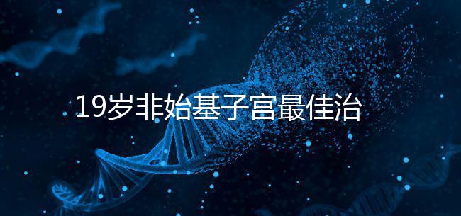 19歲非始基子宮最佳治療年齡！看看什么時候做手術合適