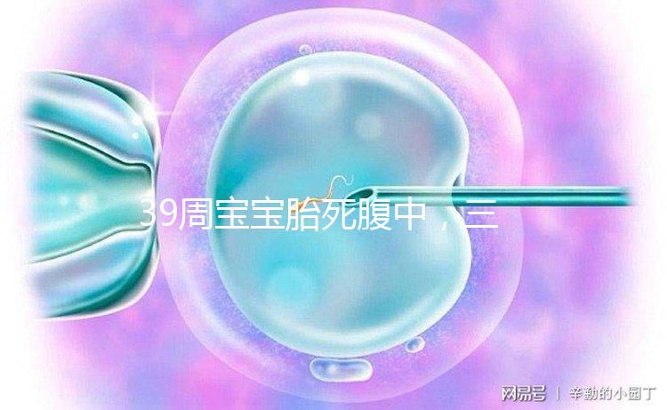 39周寶寶胎死腹中，三代試管嬰兒也拯救不了的胎停流產(chǎn)