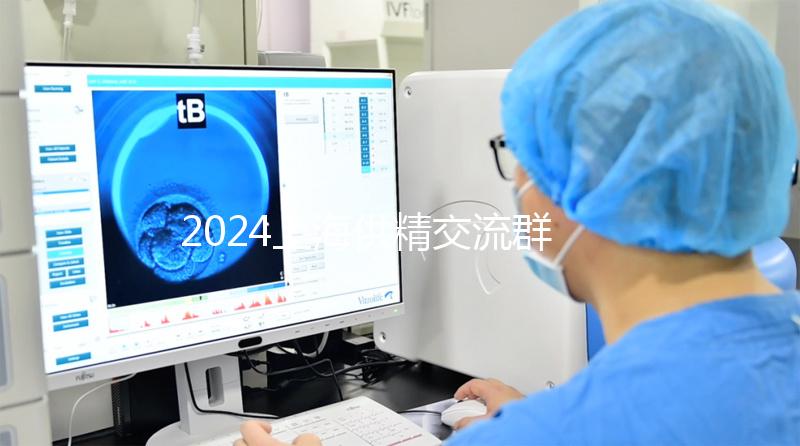 2024上海供精交流群泛濫!區(qū)分清楚,然后進(jìn)入謹(jǐn)防上當(dāng)受騙