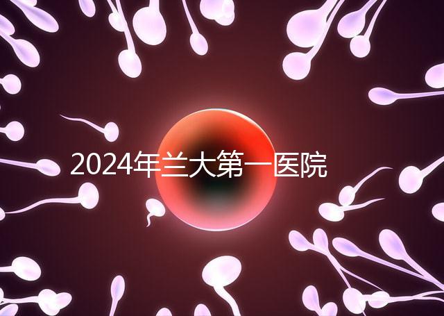 2024年蘭大第一醫(yī)院不孕不育醫(yī)生排名盤點(diǎn)生殖科最好的專家是...
