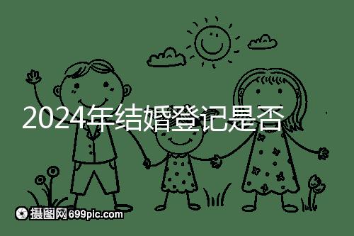 2024年結婚登記是否必須在戶口所在地查看，你得到了嗎？