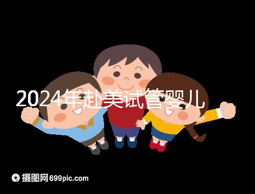 2024年赴美試管嬰兒的費用大曝光，具體費用詳見此