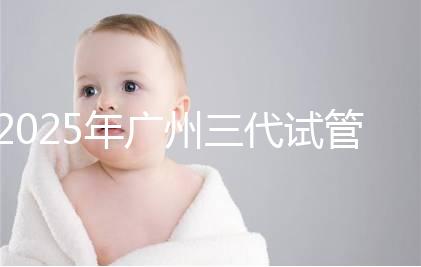2025年廣州三代試管嬰兒助孕費(fèi)用明細(xì)!10萬到20萬元,價格詳情大公開!